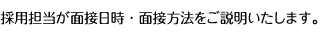 採用担当が面接日時・面接方法をご説明いたします。