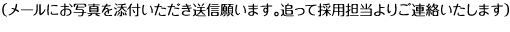 メールにお写真を添付いただき送信願います。追って採用担当よりご連絡いたします